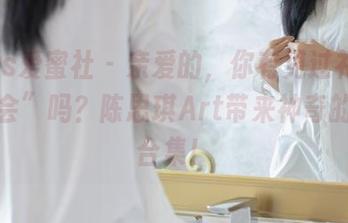 IMiss爱蜜社 – 亲爱的，你有见过礼服的“私会”吗？陈思琪Art带来神奇的私拍合集！