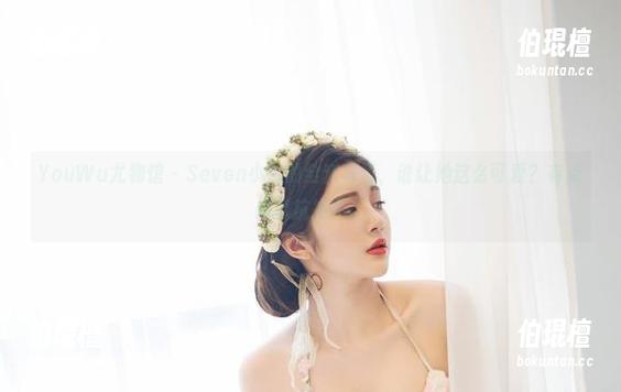 YouWu尤物馆-Seven小七 YouWu尤物馆 - Seven小七的全套写真,谁让她这么可爱?有点难以抗拒啊。