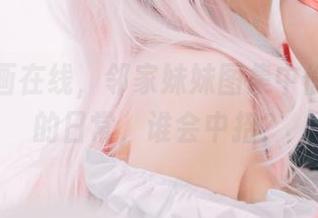 兔玩映画在线，邻家妹妹图集中偷偷耍贱的日常，谁会中招？