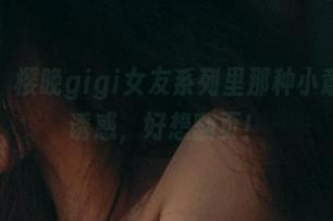 套图合集：樱晚gigi女友系列里那种小意外的双重诱惑，好想翻页！