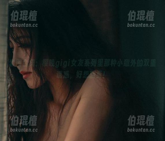 樱晚gigi 套图合集:樱晚gigi女友系列里那种小意外的双重诱惑,好想翻页!